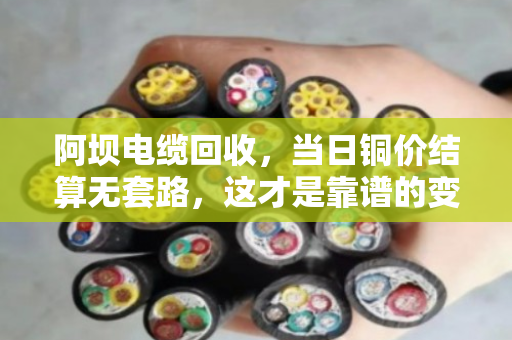 阿坝电缆回收，当日铜价结算无套路，这才是靠谱的变现之道