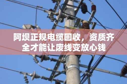 阿坝正规电缆回收，资质齐全才能让废线变放心钱