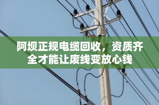 阿坝正规电缆回收，资质齐全才能让废线变放心钱