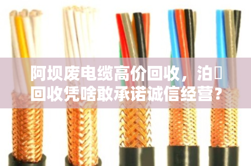 阿坝废电缆高价回收，泊祎回收凭啥敢承诺诚信经营？拒绝低价套路，这才是行业清流