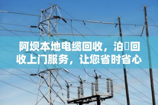 阿坝本地电缆回收,泊祎回收上门服务,让您省时省心又省力 阿坝本地电缆回收,泊祎回收上门服务,让您省时省心又省力