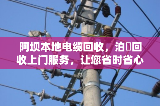 阿坝本地电缆回收，泊祎回收上门服务，让您省时省心又省力