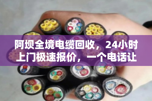 阿坝全境电缆回收,24小时上门极速报价,一个电话让废线变现金 阿坝全境电缆回收,24小时上门极速报价,一个电话让废线变现金