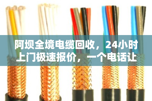 阿坝全境电缆回收，24小时上门极速报价，一个电话让废线变现金