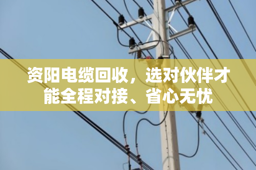 资阳电缆回收,选对伙伴才能全程对接、省心无忧 资阳电缆回收,选对伙伴才能全程对接、省心无忧