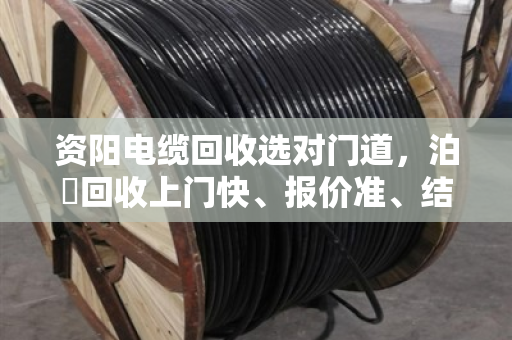 资阳电缆回收选对门道，泊祎回收上门快、报价准、结算稳，省心不踩坑
