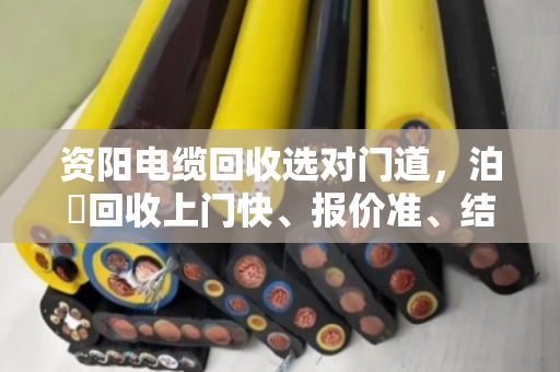 资阳电缆回收选对门道，泊祎回收上门快、报价准、结算稳，省心不踩坑