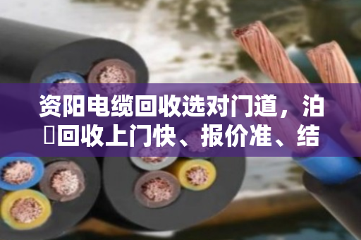 资阳电缆回收选对门道，泊祎回收上门快、报价准、结算稳，省心不踩坑