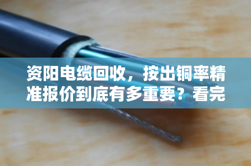 资阳电缆回收,按出铜率精准报价到底有多重要?看完你就懂了 资阳电缆回收,按出铜率精准报价到底有多重要?看完你就懂了
