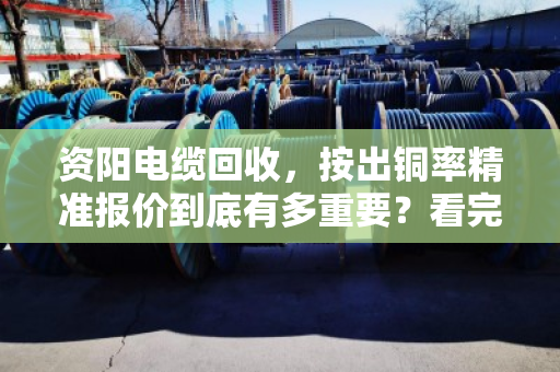 资阳电缆回收,按出铜率精准报价到底有多重要?看完你就懂了 资阳电缆回收,按出铜率精准报价到底有多重要?看完你就懂了
