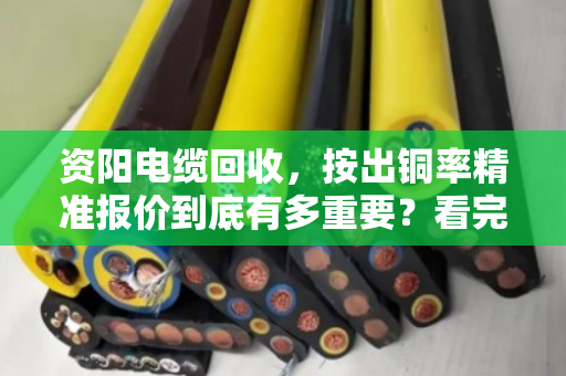 资阳电缆回收，按出铜率精准报价到底有多重要？看完你就懂了