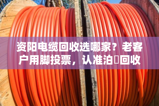 资阳电缆回收选哪家？老客户用脚投票，认准泊祎回收的口碑
