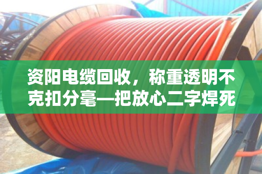资阳电缆回收,称重透明不克扣分毫—把放心二字焊死在秤杆上 资阳电缆回收,称重透明不克扣分毫—把放心二字焊死在秤杆上