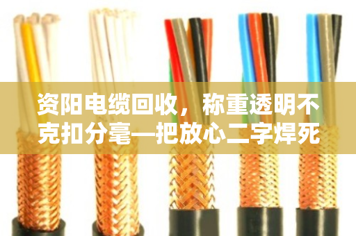 资阳电缆回收，称重透明不克扣分毫—把放心二字焊死在秤杆上