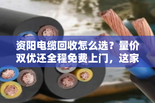 资阳电缆回收怎么选?量价双优还全程免费上门,这家是真省心 资阳电缆回收怎么选?量价双优还全程免费上门,这家是真省心