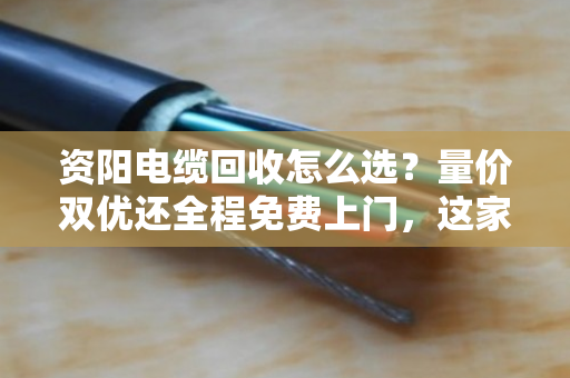 资阳电缆回收怎么选?量价双优还全程免费上门,这家是真省心 资阳电缆回收怎么选?量价双优还全程免费上门,这家是真省心