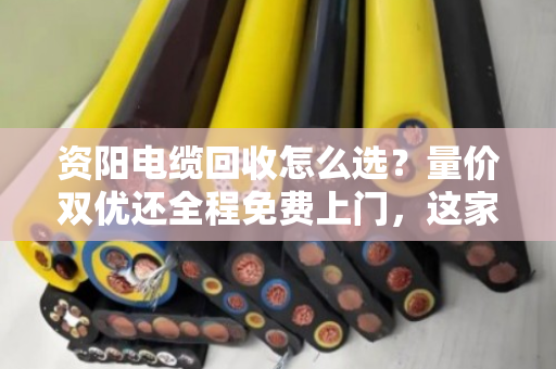 资阳电缆回收怎么选？量价双优还全程免费上门，这家是真省心