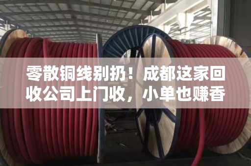 零散铜线别扔！成都这家回收公司上门收，小单也赚香