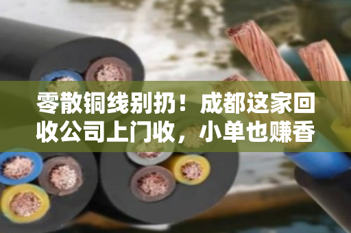 零散铜线别扔！成都这家回收公司上门收，小单也赚香