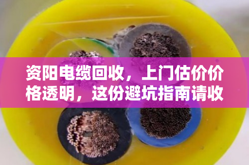 资阳电缆回收,上门估价价格透明,这份避坑指南请收好 资阳电缆回收,上门估价价格透明,这份避坑指南请收好