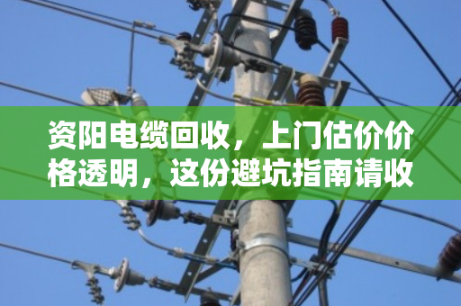 资阳电缆回收，上门估价价格透明，这份避坑指南请收好