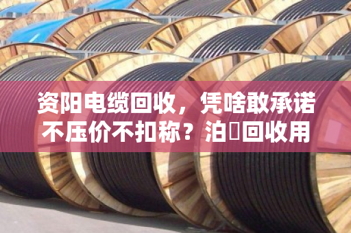 资阳电缆回收，凭啥敢承诺不压价不扣称？泊祎回收用现款现结说透这个理