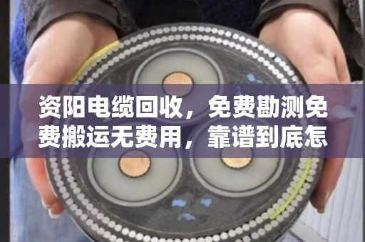 资阳电缆回收,免费勘测免费搬运无费用,靠谱到底怎么选? 资阳电缆回收,免费勘测免费搬运无费用,靠谱到底怎么选?