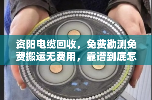 资阳电缆回收，免费勘测免费搬运无费用，靠谱到底怎么选？