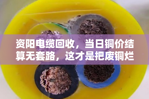 资阳电缆回收，当日铜价结算无套路，这才是把废铜烂线卖出了明白价
