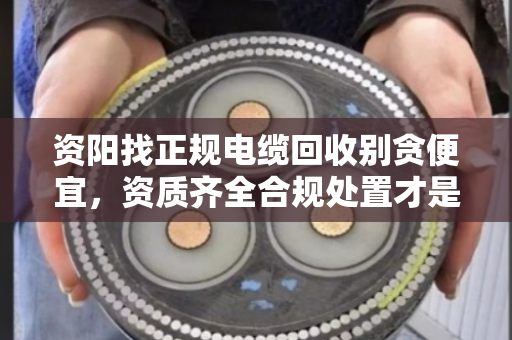 资阳找正规电缆回收别贪便宜,资质齐全合规处置才是真省心 资阳找正规电缆回收别贪便宜,资质齐全合规处置才是真省心