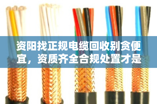 资阳找正规电缆回收别贪便宜，资质齐全合规处置才是真省心