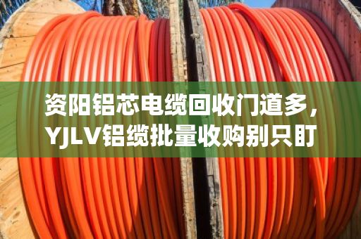 资阳铝芯电缆回收门道多,YJLV铝缆批量收购别只盯价格,找对路子才划算 资阳铝芯电缆回收门道多,YJLV铝缆批量收购别只盯价格,找对路子才划算