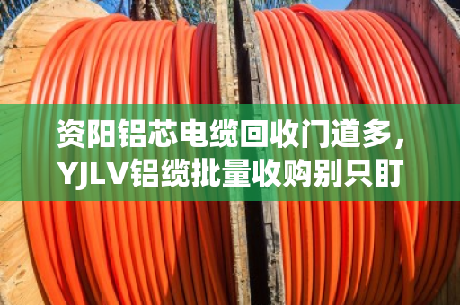 资阳铝芯电缆回收门道多，YJLV铝缆批量收购别只盯价格，找对路子才划算