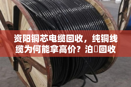 资阳铜芯电缆回收,纯铜线缆为何能拿高价?泊祎回收给你算笔明白账 资阳铜芯电缆回收,纯铜线缆为何能拿高价?泊祎回收给你算笔明白账