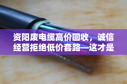 资阳废电缆高价回收,诚信经营拒绝低价套路—这才是卖电缆该有的底气 资阳废电缆高价回收,诚信经营拒绝低价套路—这才是卖电缆该有的底气