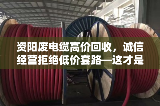 资阳废电缆高价回收，诚信经营拒绝低价套路—这才是卖电缆该有的底气