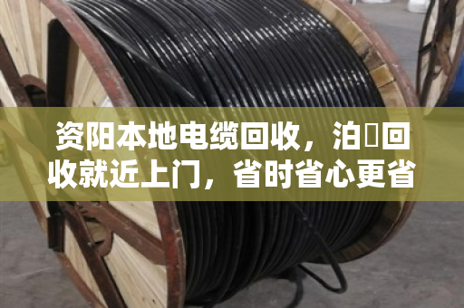 资阳本地电缆回收，泊祎回收就近上门，省时省心更省力