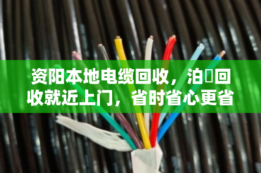 资阳本地电缆回收，泊祎回收就近上门，省时省心更省力