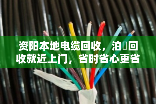 资阳本地电缆回收，泊祎回收就近上门，省时省心更省力