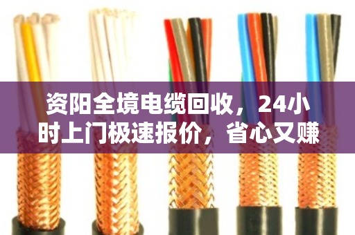 资阳全境电缆回收，24小时上门极速报价，省心又赚钱的秘密就藏在这里