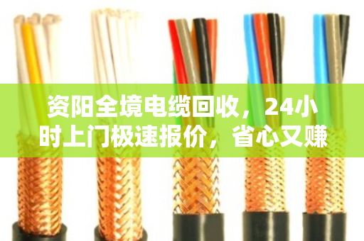 资阳全境电缆回收，24小时上门极速报价，省心又赚钱的秘密就藏在这里