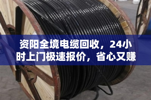 资阳全境电缆回收，24小时上门极速报价，省心又赚钱的秘密就藏在这里