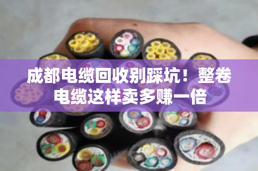 成都电缆回收别踩坑！整卷电缆这样卖多赚一倍