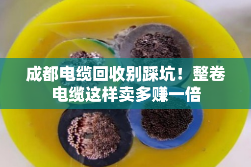 成都电缆回收别踩坑！整卷电缆这样卖多赚一倍
