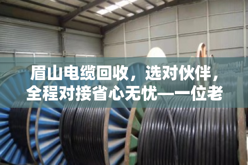 眉山电缆回收，选对伙伴，全程对接省心无忧—一位老电工的真心话
