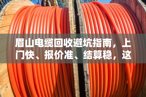 眉山电缆回收避坑指南，上门快、报价准、结算稳，这才是靠谱的样子