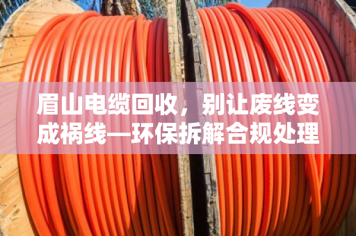 眉山电缆回收，别让废线变成祸线—环保拆解合规处理是唯一出路