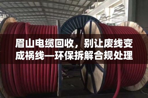 眉山电缆回收，别让废线变成祸线—环保拆解合规处理是唯一出路