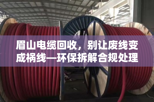 眉山电缆回收，别让废线变成祸线—环保拆解合规处理是唯一出路