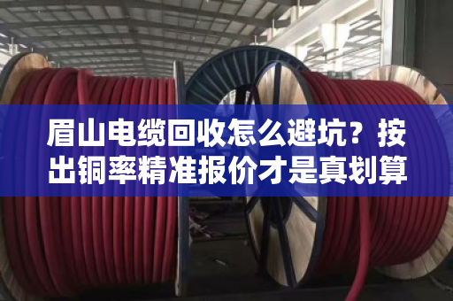 眉山电缆回收怎么避坑？按出铜率精准报价才是真划算